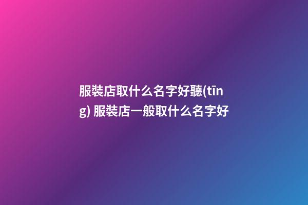服裝店取什么名字好聽(tīng) 服裝店一般取什么名字好-第1張-店鋪起名-玄機(jī)派